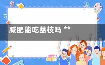 减肥能吃荔枝吗 ***近在减肥能吃荔枝吗(减肥能吃荔枝吗会胖吗)
